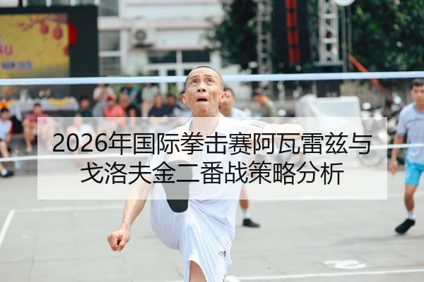 2026年国际拳击赛阿瓦雷兹与戈洛夫金二番战策略分析