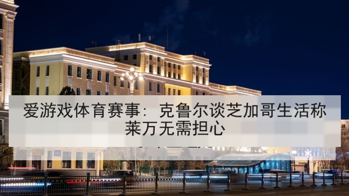 爱游戏体育赛事: 克鲁尔谈芝加哥生活称莱万无需担心