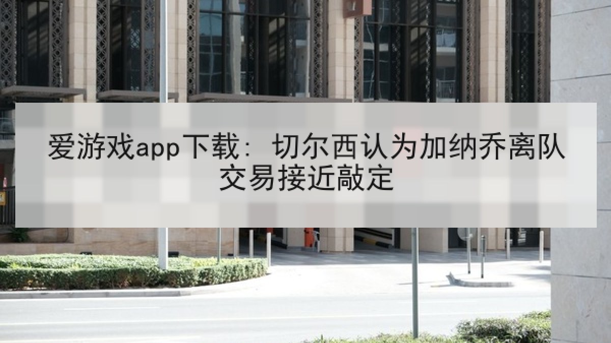 爱游戏app下载: 切尔西认为加纳乔离队交易接近敲定 爱游戏app下载: 切尔西认为加纳乔离队交易接近敲定
