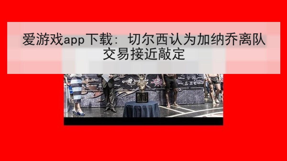 爱游戏app下载: 切尔西认为加纳乔离队交易接近敲定