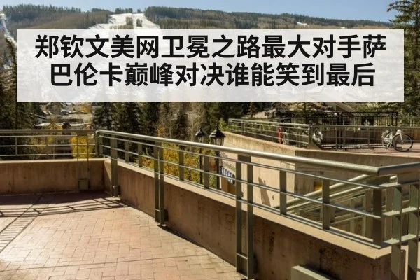 郑钦文美网卫冕之路最大对手萨巴伦卡巅峰对决谁能笑到最后