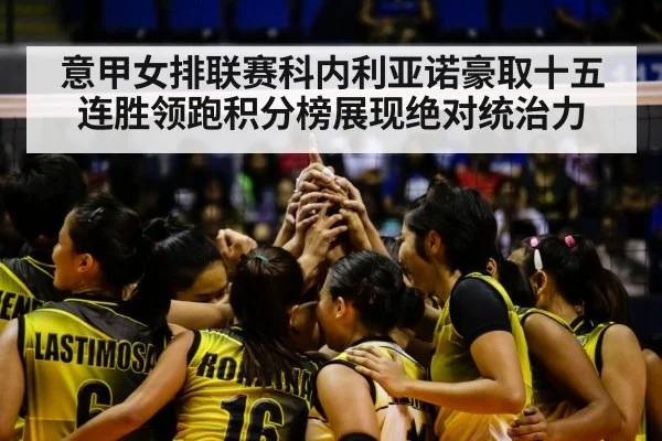 意甲女排联赛科内利亚诺豪取十五连胜领跑积分榜展现绝对统治力