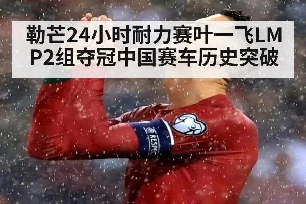 勒芒24小时耐力赛叶一飞LMP2组夺冠中国赛车历史突破