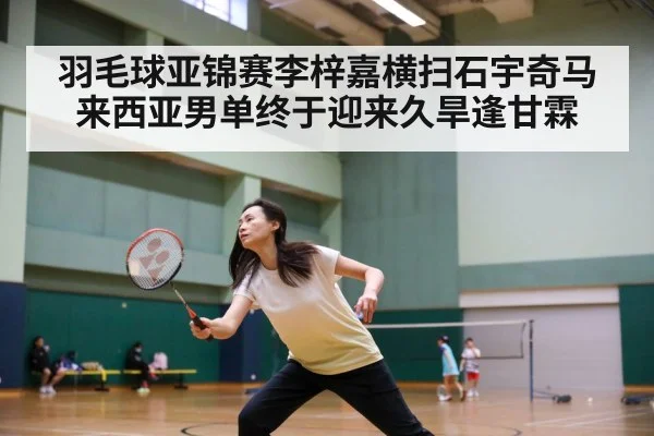 羽毛球亚锦赛李梓嘉横扫石宇奇马来西亚男单终于迎来久旱逢甘霖