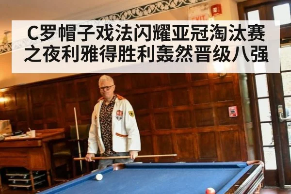 C罗帽子戏法闪耀亚冠淘汰赛之夜利雅得胜利轰然晋级八强