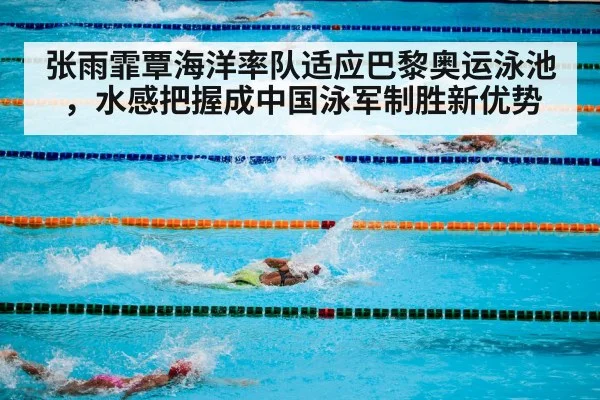 张雨霏覃海洋率队适应巴黎奥运泳池,水感把握成中国泳军制胜新优势
